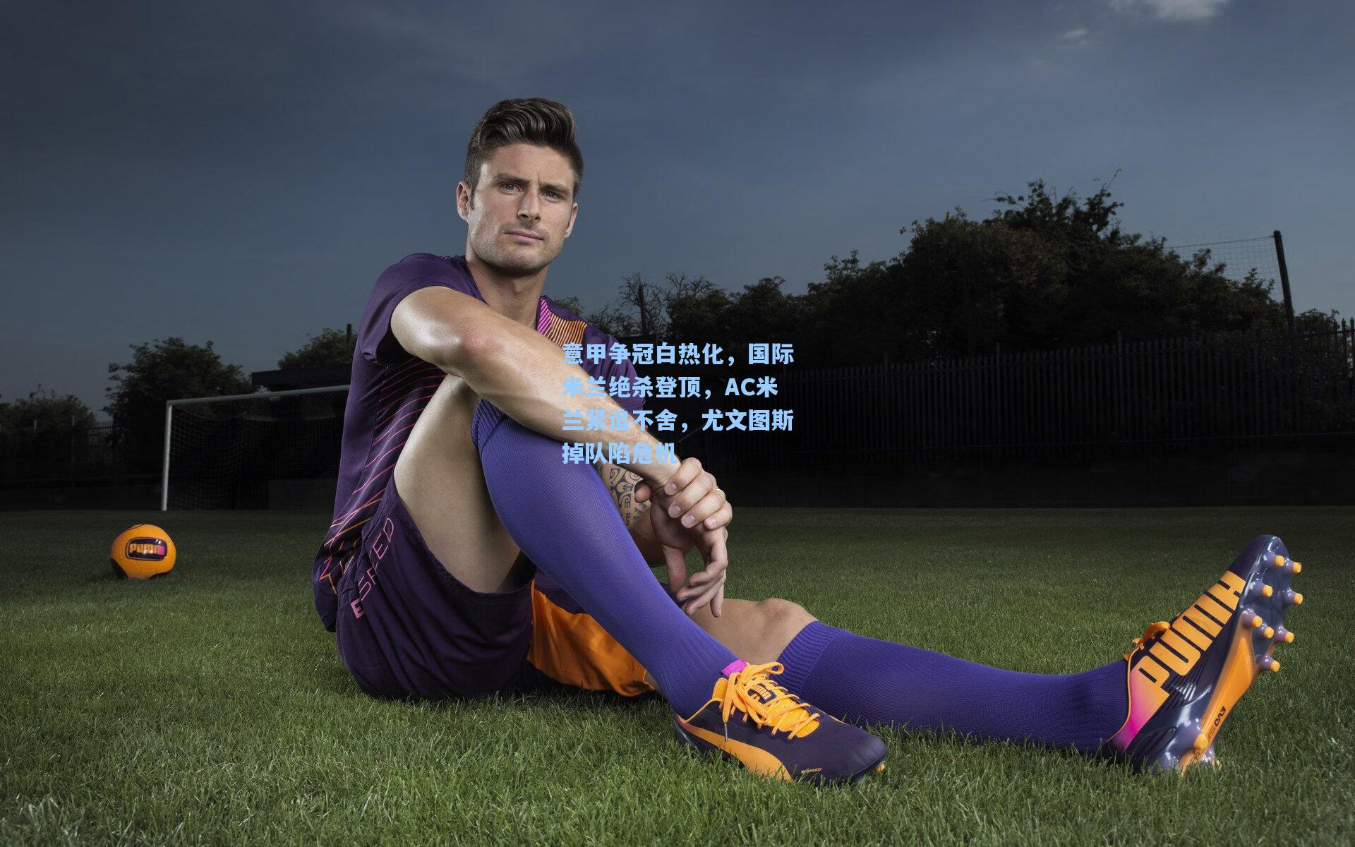 意甲争冠白热化,国际米兰绝杀登顶,AC米兰紧追不舍,尤文图斯掉队陷危机