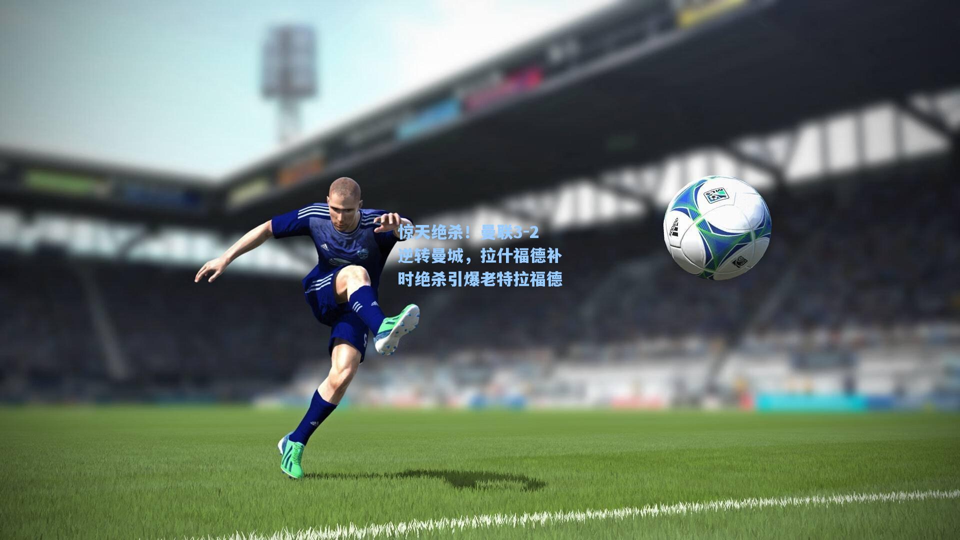 惊天绝杀！曼联3-2逆转曼城，拉什福德补时绝杀引爆老特拉福德