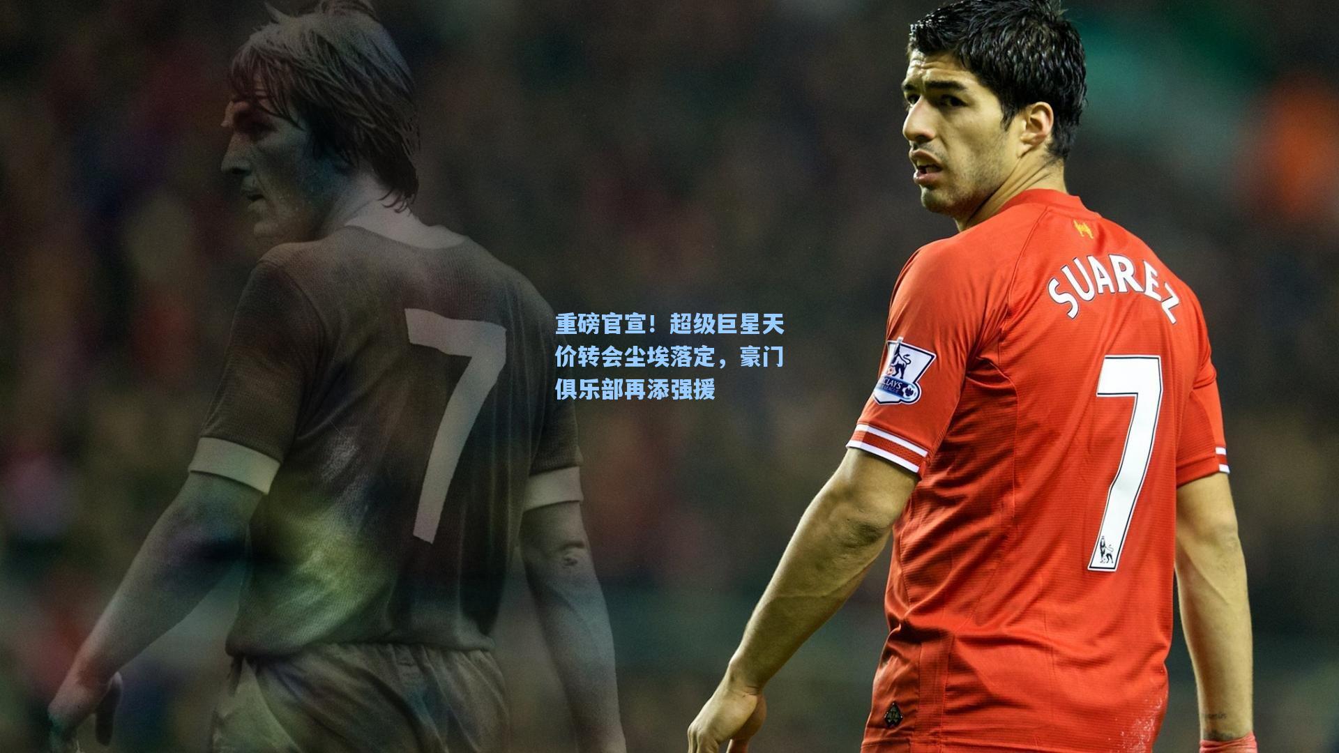 重磅官宣！超级巨星天价转会尘埃落定，豪门俱乐部再添强援