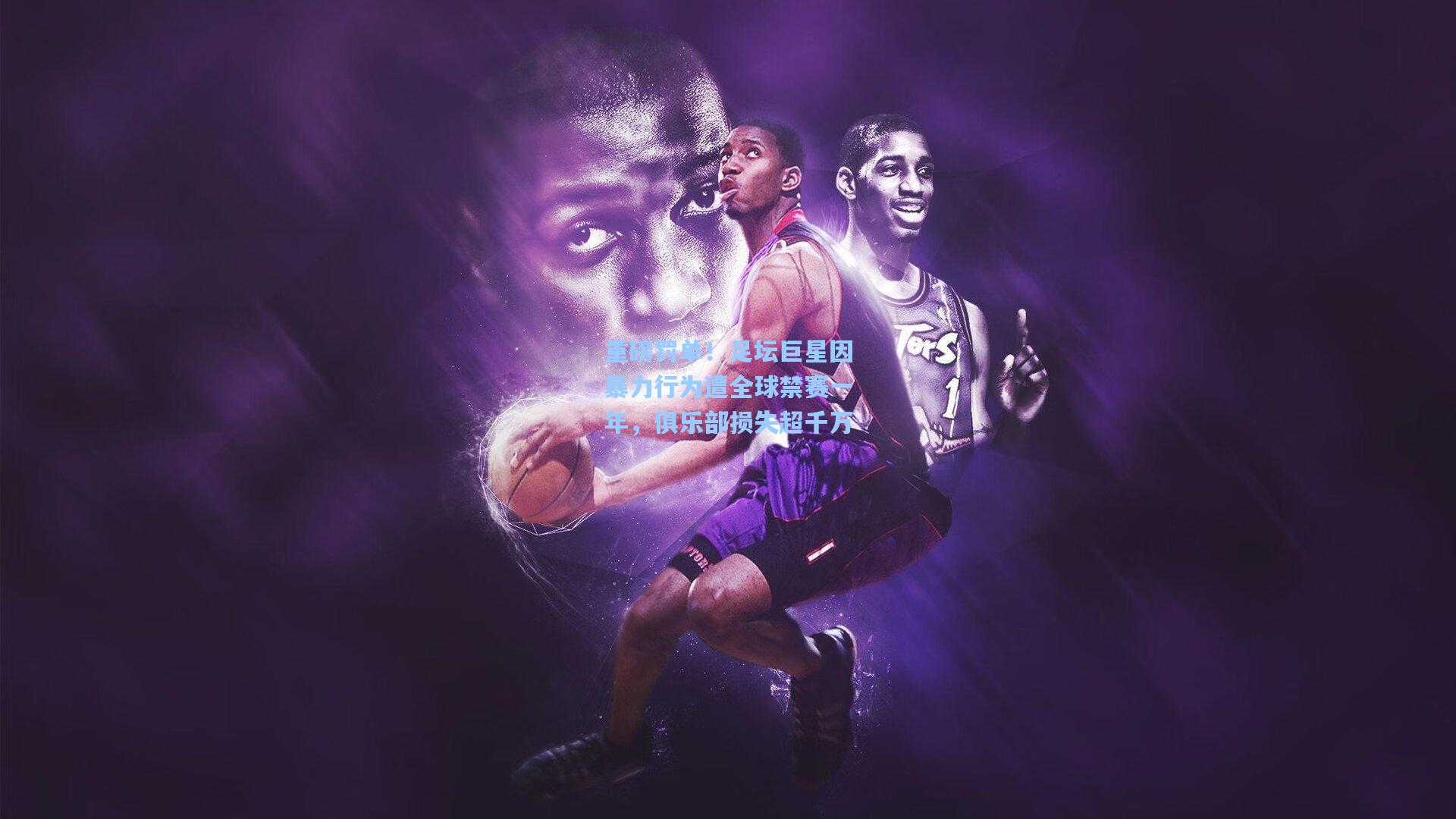 重磅罚单！足坛巨星因暴力行为遭全球禁赛一年，俱乐部损失超千万