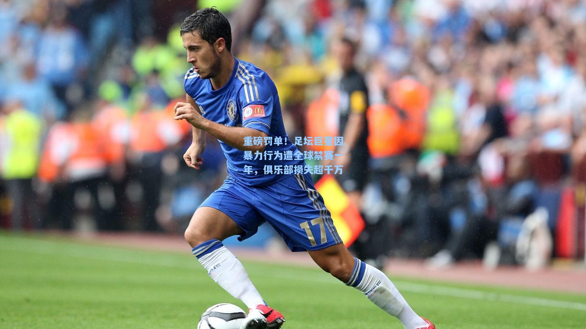 重磅罚单!足坛巨星因暴力行为遭全球禁赛一年,俱乐部损失超千万