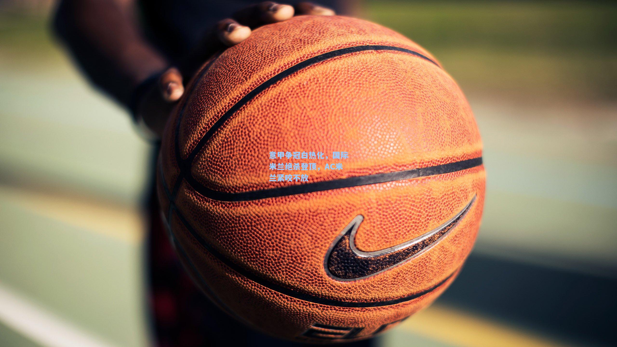 意甲争冠白热化，国际米兰绝杀登顶，AC米兰紧咬不放