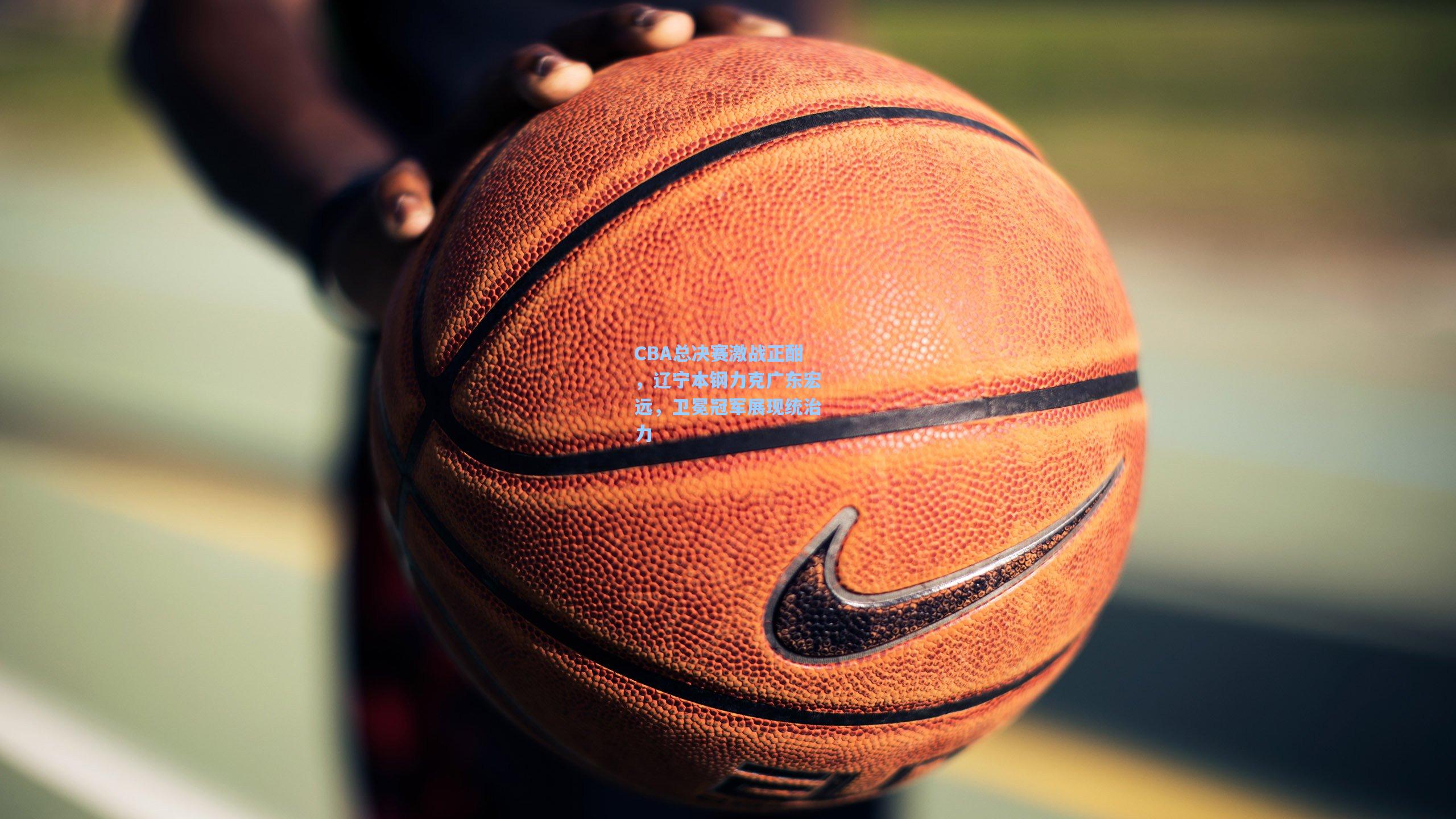 CBA总决赛激战正酣，辽宁本钢力克广东宏远，卫冕冠军展现统治力