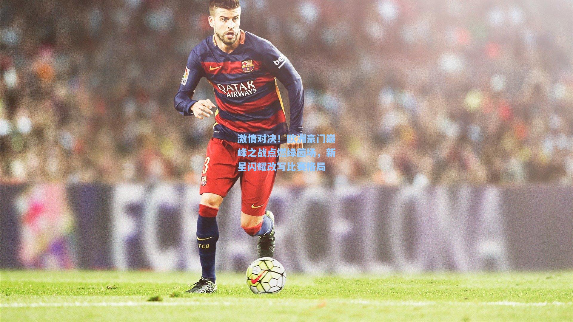 激情对决!欧洲豪门巅峰之战点燃绿茵场,新星闪耀改写比赛格局