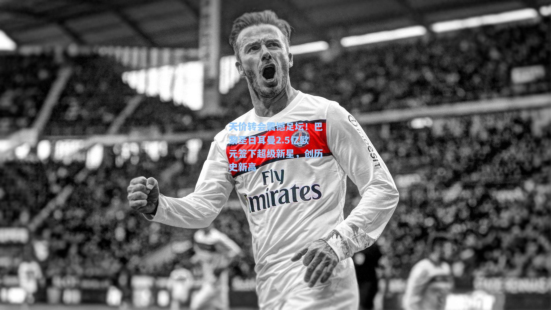 天价转会震撼足坛！巴黎圣日耳曼2.5亿欧元签下超级新星，创历史新高