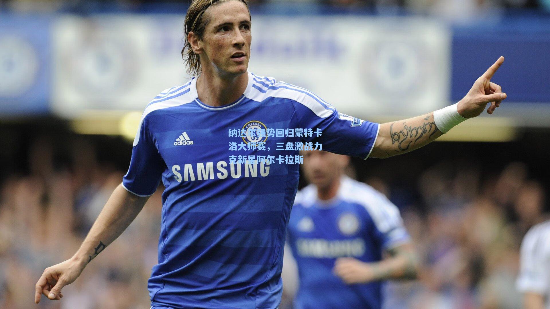 纳达尔强势回归蒙特卡洛大师赛，三盘激战力克新星阿尔卡拉斯